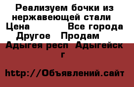 Реализуем бочки из нержавеющей стали › Цена ­ 3 550 - Все города Другое » Продам   . Адыгея респ.,Адыгейск г.